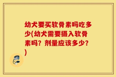 幼犬要买软骨素吗吃多少(幼犬需要摄入软骨素吗？剂量应该多少？)