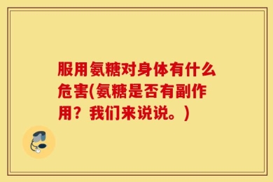 服用氨糖对身体有什么危害(氨糖是否有副作用？我们来说说。)