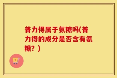 普力得属于氨糖吗(普力得的成分是否含有氨糖？)