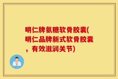明仁牌氨糖软骨胶囊(明仁品牌新式软骨胶囊，有效滋润关节)