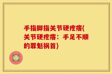 手指脚指关节硬疙瘩(关节硬疙瘩：手足不顺的罪魁祸首)