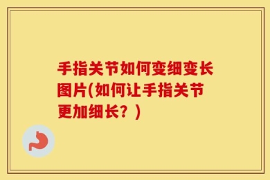 手指关节如何变细变长图片(如何让手指关节更加细长？)