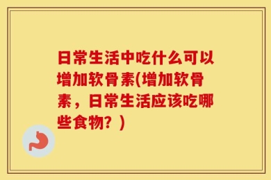 日常生活中吃什么可以增加软骨素(增加软骨素，日常生活应该吃哪些食物？)