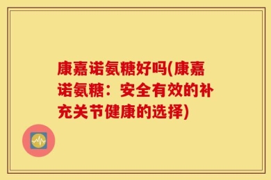 康嘉诺氨糖好吗(康嘉诺氨糖：安全有效的补充关节健康的选择)