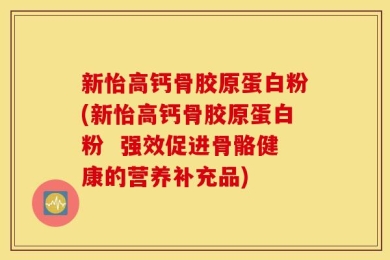 新怡高钙骨胶原蛋白粉(新怡高钙骨胶原蛋白粉  强效促进骨骼健康的营养补充品)