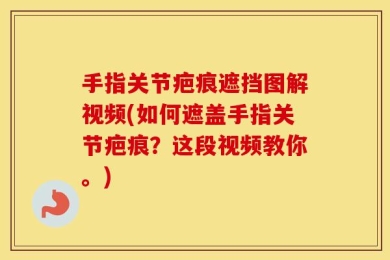 手指关节疤痕遮挡图解视频(如何遮盖手指关节疤痕？这段视频教你。)