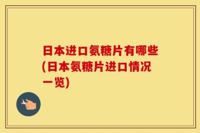 日本进口氨糖片有哪些(日本氨糖片进口情况一览)