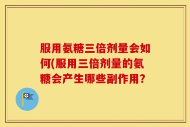 服用氨糖三倍剂量会如何(服用三倍剂量的氨糖会产生哪些副作用？