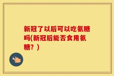 新冠了以后可以吃氨糖吗(新冠后能否食用氨糖？)