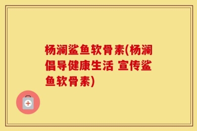 杨澜鲨鱼软骨素(杨澜倡导健康生活 宣传鲨鱼软骨素)