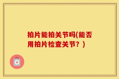 拍片能拍关节吗(能否用拍片检查关节？)