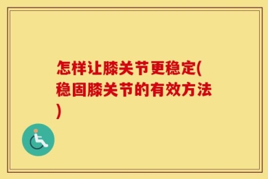 怎样让膝关节更稳定(稳固膝关节的有效方法)