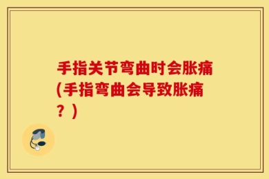 手指关节弯曲时会胀痛(手指弯曲会导致胀痛？)