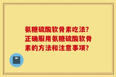 氨糖硫酸软骨素吃法？正确服用氨糖硫酸软骨素的方法和注意事项？