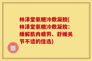 林泽堂氨糖冷敷凝胶(林泽堂氨糖冷敷凝胶：缓解肌肉疲劳、舒缓关节不适的佳选)