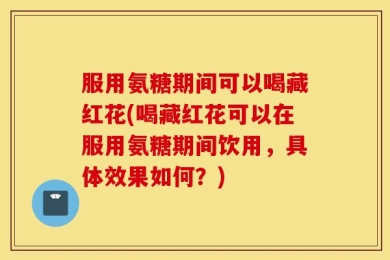 服用氨糖期间可以喝藏红花(喝藏红花可以在服用氨糖期间饮用，具体效果如何？)