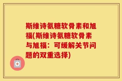 斯维诗氨糖软骨素和旭福(斯维诗氨糖软骨素与旭福：可缓解关节问题的双重选择)