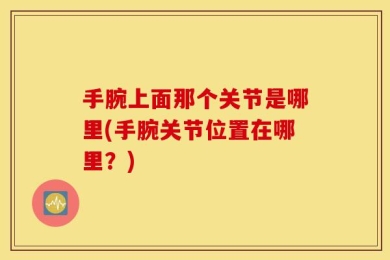 手腕上面那个关节是哪里(手腕关节位置在哪里？)