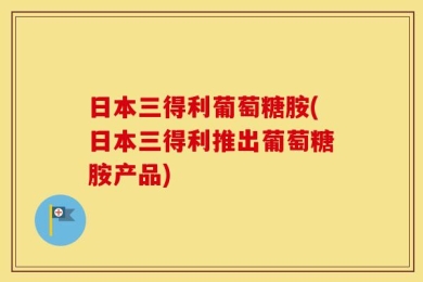 日本三得利葡萄糖胺(日本三得利推出葡萄糖胺产品)