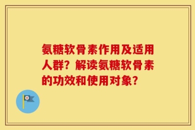 氨糖软骨素作用及适用人群？解读氨糖软骨素的功效和使用对象？