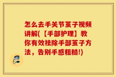 怎么去手关节茧子视频讲解(【手部护理】教你有效祛除手部茧子方法，告别手感粗糙!)