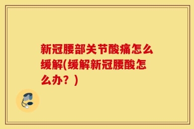 新冠腰部关节酸痛怎么缓解(缓解新冠腰酸怎么办？)
