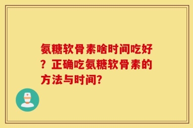 氨糖软骨素啥时间吃好？正确吃氨糖软骨素的方法与时间？