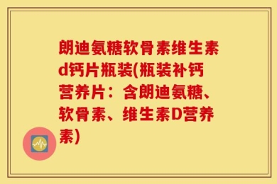 朗迪氨糖软骨素维生素d钙片瓶装(瓶装补钙营养片：含朗迪氨糖、软骨素、维生素D营养素)
