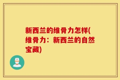 新西兰的维骨力怎样(维骨力：新西兰的自然宝藏)