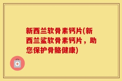 新西兰软骨素钙片(新西兰鲨软骨素钙片，助您保护骨骼健康)