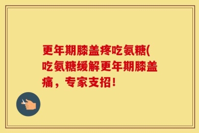 更年期膝盖疼吃氨糖(吃氨糖缓解更年期膝盖痛，专家支招！