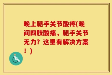 晚上腿手关节酸疼(晚间四肢酸痛，腿手关节无力？这里有解决方案！)