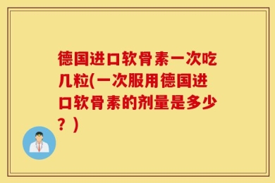 德国进口软骨素一次吃几粒(一次服用德国进口软骨素的剂量是多少？)