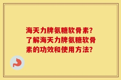 海天力牌氨糖软骨素？了解海天力牌氨糖软骨素的功效和使用方法？