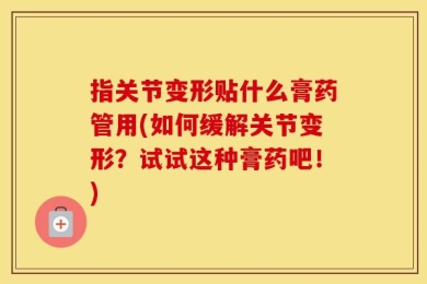 指关节变形贴什么膏药管用(如何缓解关节变形？试试这种膏药吧！)