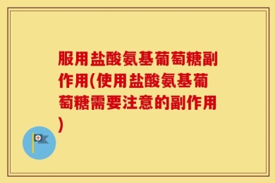 服用盐酸氨基葡萄糖副作用(使用盐酸氨基葡萄糖需要注意的副作用)