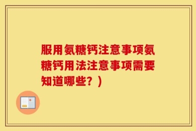 服用氨糖钙注意事项氨糖钙用法注意事项需要知道哪些？)