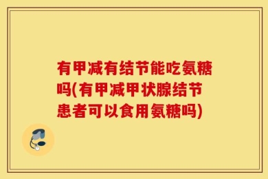 有甲减有结节能吃氨糖吗(有甲减甲状腺结节患者可以食用氨糖吗)