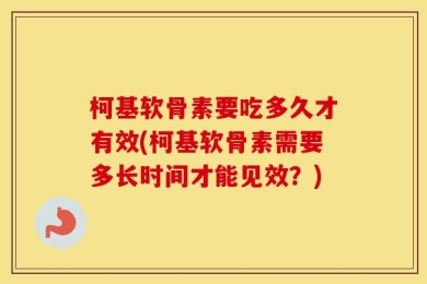 柯基软骨素要吃多久才有效(柯基软骨素需要多长时间才能见效？)