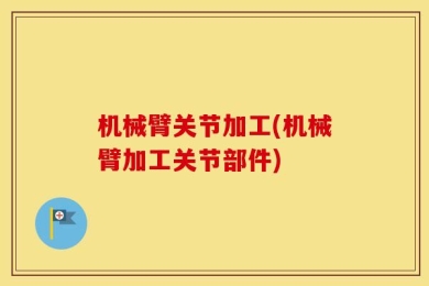 机械臂关节加工(机械臂加工关节部件)