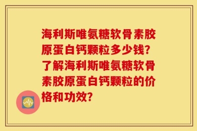 海利斯唯氨糖软骨素胶原蛋白钙颗粒多少钱？了解海利斯唯氨糖软骨素胶原蛋白钙颗粒的价格和功效？