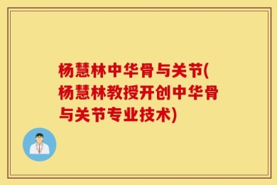 杨慧林中华骨与关节(杨慧林教授开创中华骨与关节专业技术)