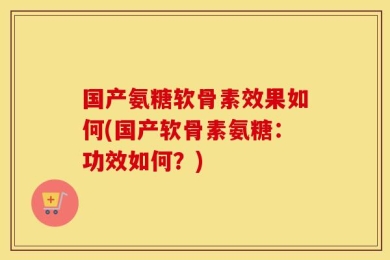 国产氨糖软骨素效果如何(国产软骨素氨糖：功效如何？)