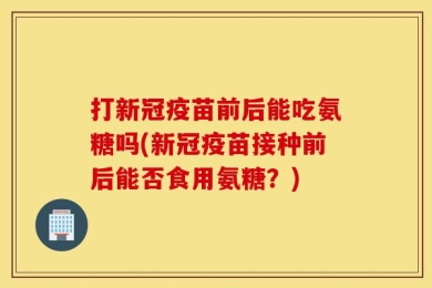 打新冠疫苗前后能吃氨糖吗(新冠疫苗接种前后能否食用氨糖？)