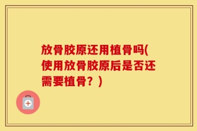放骨胶原还用植骨吗(使用放骨胶原后是否还需要植骨？)