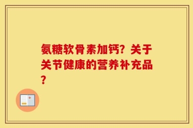 氨糖软骨素加钙？关于关节健康的营养补充品？
