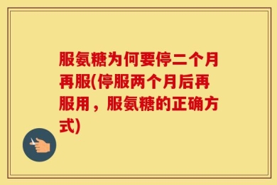 服氨糖为何要停二个月再服(停服两个月后再服用，服氨糖的正确方式)