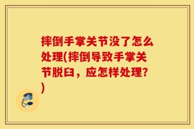 摔倒手掌关节没了怎么处理(摔倒导致手掌关节脱臼，应怎样处理？)