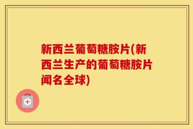 新西兰葡萄糖胺片(新西兰生产的葡萄糖胺片闻名全球)