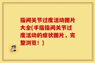 指间关节过度活动图片大全(手指指间关节过度活动的症状图片，完整浏览！)